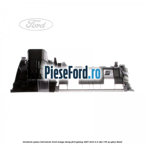 Ornament panou instrument bord stanga ebony Ford Galaxy 2007-2014 2.2 TDCi 175 cp Ornament panou instrument bord stanga ebony Ford Galaxy 2007-2014 2.2 TDCi 175 cp Q4WA diesel