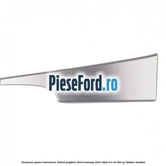 Ornament panou instrument linked graphite Ford Mustang 2018-2022 5.0 V8 450 cp 50SDEM benzina