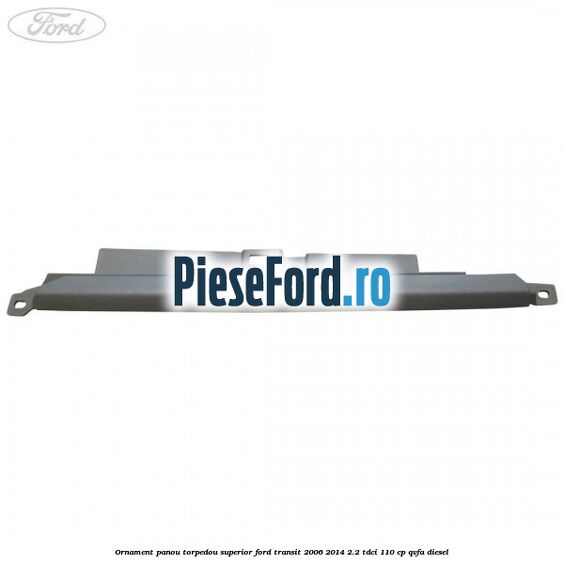 Ornament panou torpedou superior Ford Transit 2006-2014 2.2 TDCi 110 cp QVFA diesel