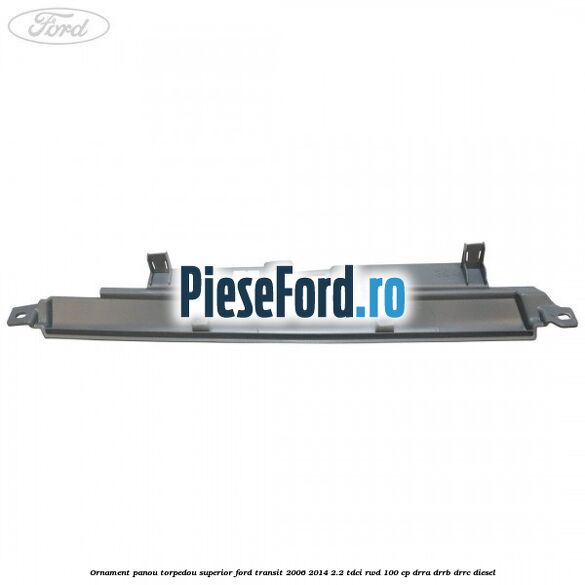 Ornament panou torpedou superior Ford Transit 2006-2014 2.2 TDCi RWD 100 cp DRRA, DRRB, DRRC diesel