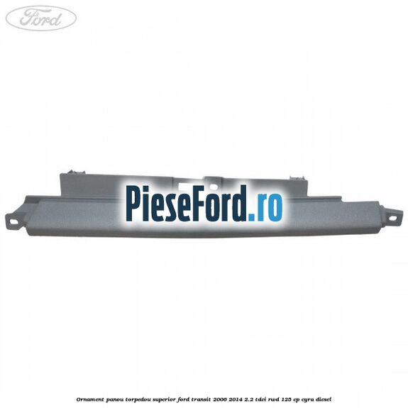 Ornament panou torpedou superior Ford Transit 2006-2014 2.2 TDCi RWD 125 cp CYRA diesel