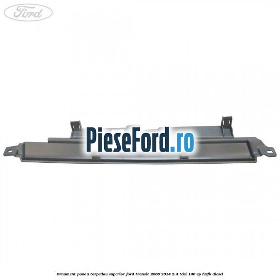 Ornament panou torpedou superior Ford Transit 2006-2014 2.4 TDCi 140 cp H9FB diesel
