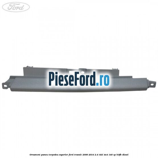 Ornament panou torpedou superior Ford Transit 2006-2014 2.4 TDCi 4x4 140 cp H9FB diesel