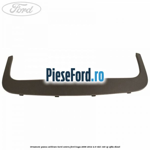 Ornament panou utilitate bord centru Ford Kuga 2008-2012 2.0 TDCI 140 cp UFDA diesel