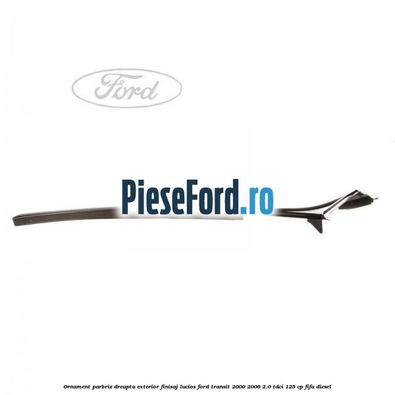Ornament parbriz dreapta, exterior finisaj lucios Ford Transit 2000-2006 2.0 TDCi 125 cp FIFA diesel