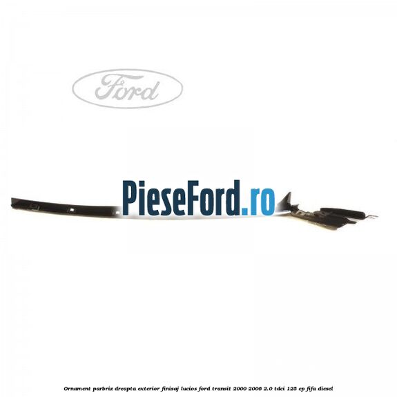 Ornament parbriz dreapta, exterior finisaj lucios Ford Transit 2000-2006 2.0 TDCi 125 cp FIFA diesel