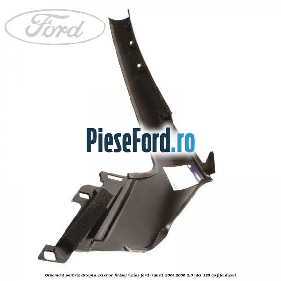 Ornament parbriz dreapta, exterior finisaj lucios Ford Transit 2000-2006 2.0 TDCi 125 cp FIFA diesel