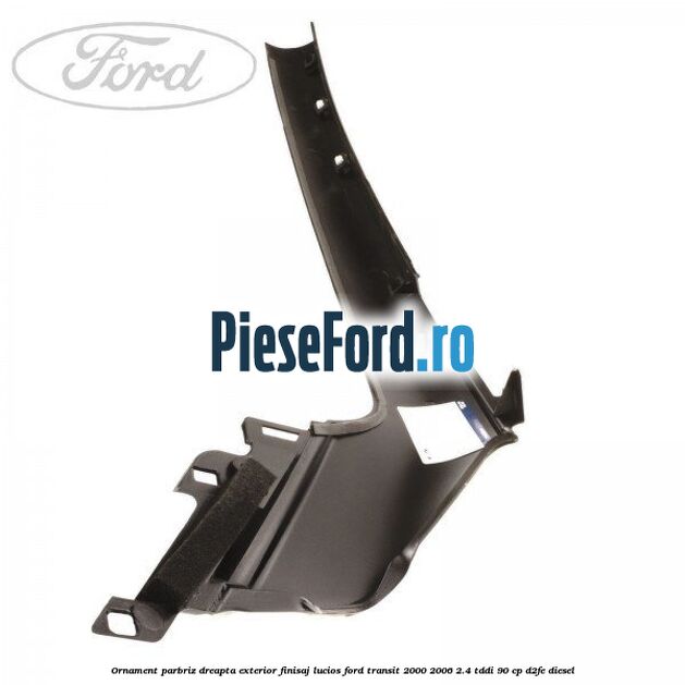 Ornament parbriz dreapta, exterior finisaj lucios Ford Transit 2000-2006 2.4 TDdi 90 cp D2FE diesel