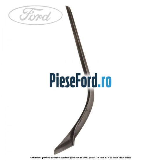 Ornament parbriz dreapta, exterior Ford C-Max 2011-2015 1.6 TDCi 115 cp Ornament parbriz dreapta, exterior Ford C-Max 2011-2015 1.6 TDCi 115 cp T1DA, T1DB diesel