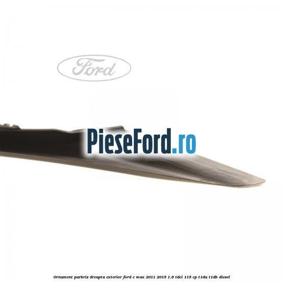 Ornament parbriz dreapta, exterior Ford C-Max 2011-2015 1.6 TDCi 115 cp Ornament parbriz dreapta, exterior Ford C-Max 2011-2015 1.6 TDCi 115 cp T1DA, T1DB diesel