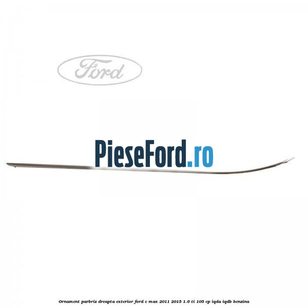 Ornament parbriz dreapta, exterior Ford C-Max 2011-2015 1.6 Ti 105 cp IQDA, IQDB benzina