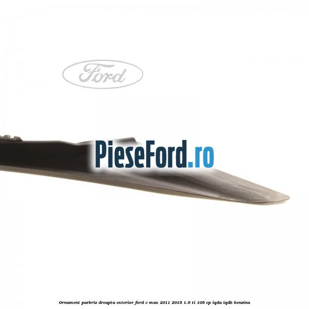 Ornament parbriz dreapta, exterior Ford C-Max 2011-2015 1.6 Ti 105 cp Ornament parbriz dreapta, exterior Ford C-Max 2011-2015 1.6 Ti 105 cp IQDA, IQDB benzina