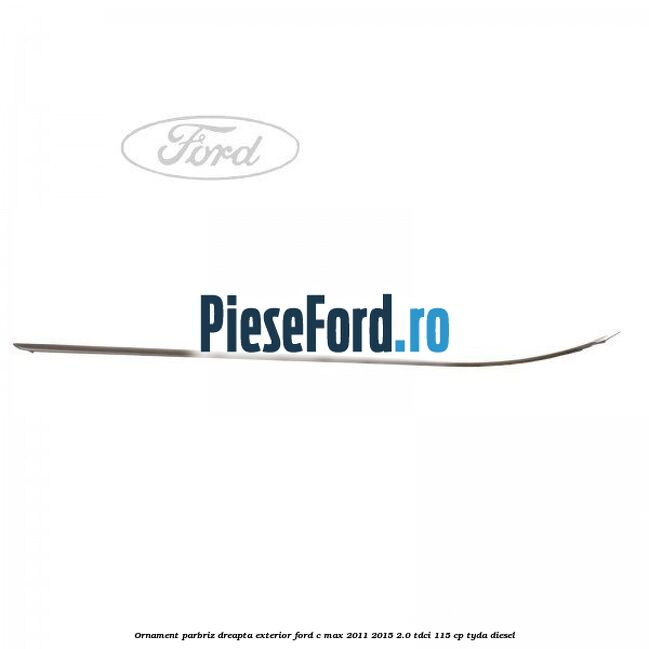 Ornament parbriz dreapta, exterior Ford C-Max 2011-2015 2.0 TDCi 115 cp TYDA diesel
