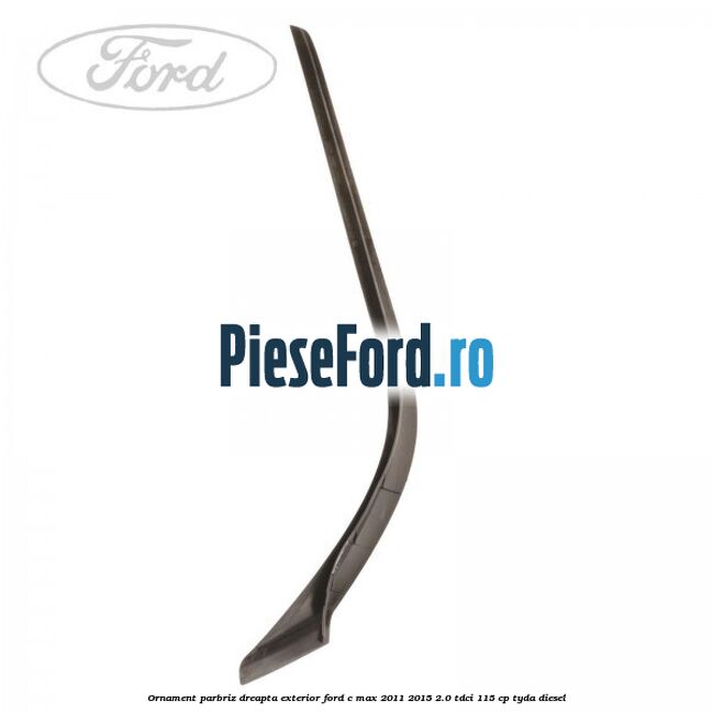 Ornament parbriz dreapta, exterior Ford C-Max 2011-2015 2.0 TDCi 115 cp TYDA diesel