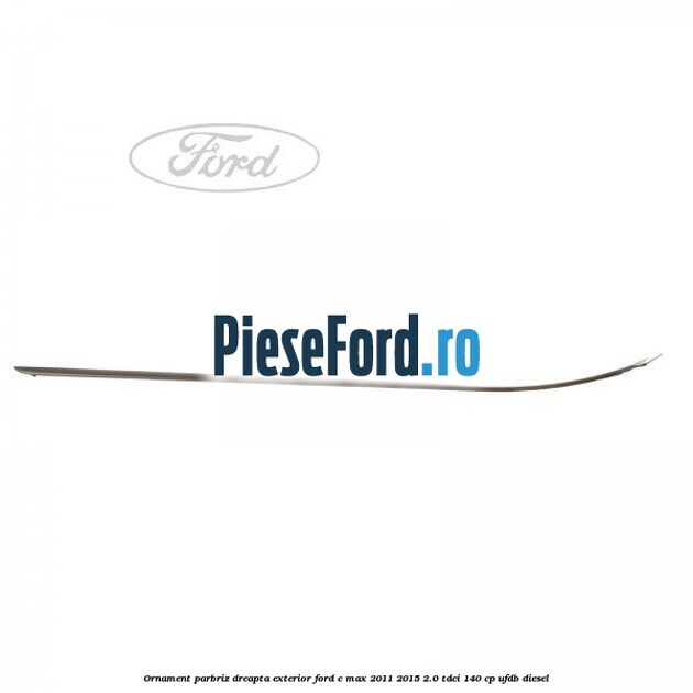 Ornament parbriz dreapta, exterior Ford C-Max 2011-2015 2.0 TDCi 140 cp UFDB diesel