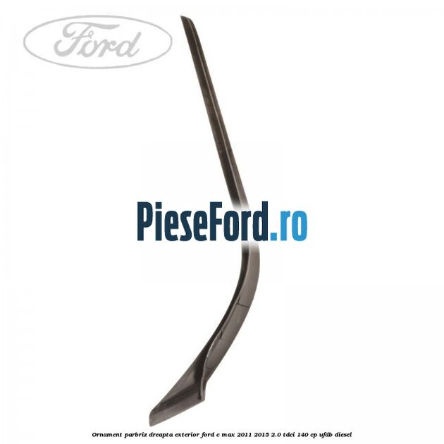Ornament parbriz dreapta, exterior Ford C-Max 2011-2015 2.0 TDCi 140 cp UFDB diesel