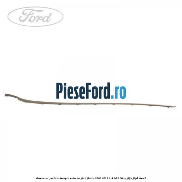 Ornament parbriz dreapta, exterior Ford Fiesta 2008-2012 1.4 TDCi 68 cp F6JB, F6JD diesel