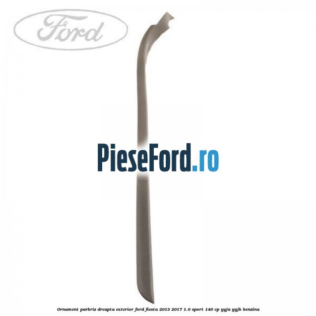 Ornament parbriz dreapta, exterior Ford Fiesta 2013-2017 1.0 Sport 140 cp YYJA, YYJB benzina
