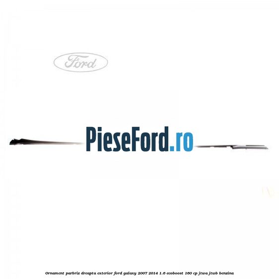Ornament parbriz dreapta, exterior Ford Galaxy 2007-2014 1.6 EcoBoost 160 cp