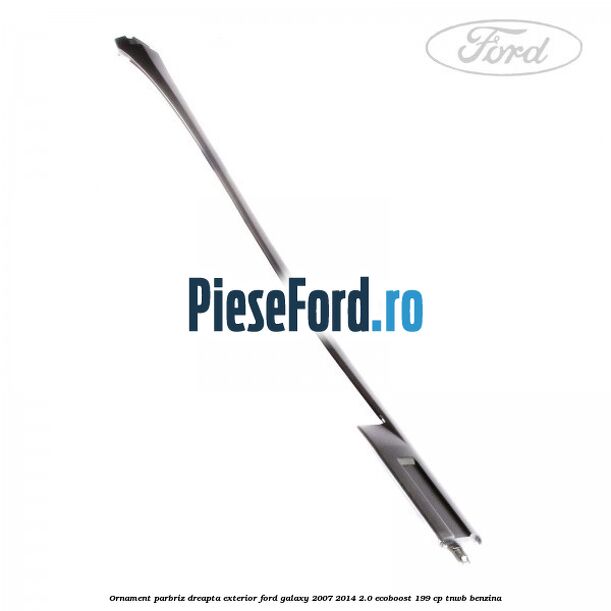 Ornament parbriz dreapta, exterior Ford Galaxy 2007-2014 2.0 EcoBoost 199 cp TNWB benzina