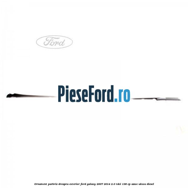 Ornament parbriz dreapta, exterior Ford Galaxy 2007-2014 2.0 TDCi 136 cp AZWC, UKWA diesel