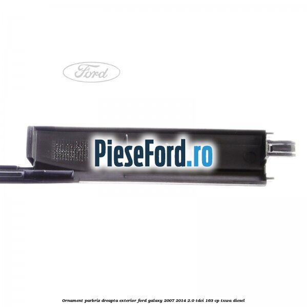 Ornament parbriz dreapta, exterior Ford Galaxy 2007-2014 2.0 TDCi 163 cp TXWA diesel