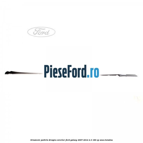 Ornament parbriz dreapta, exterior Ford Galaxy 2007-2014 2.3 160 cp SEWA benzina