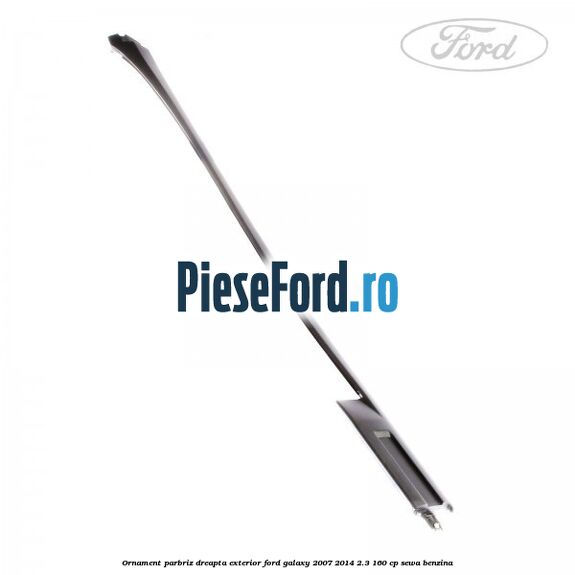 Ornament parbriz dreapta, exterior Ford Galaxy 2007-2014 2.3 160 cp SEWA benzina