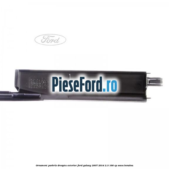 Ornament parbriz dreapta, exterior Ford Galaxy 2007-2014 2.3 160 cp SEWA benzina
