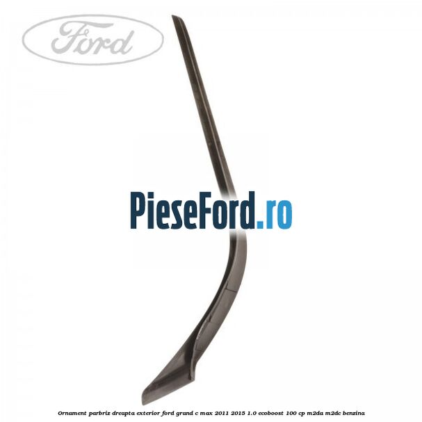 Ornament parbriz dreapta, exterior Ford Grand C-Max 2011-2015 1.0 EcoBoost 100 cp M2DA, M2DC benzina
