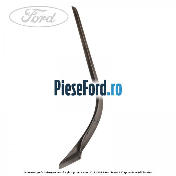 Ornament parbriz dreapta, exterior Ford Grand C-Max 2011-2015 1.0 EcoBoost 125 cp M1DA, M1DD benzina