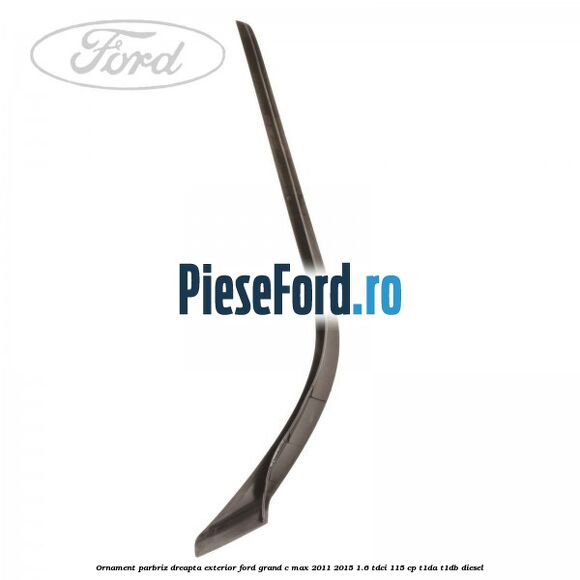 Ornament parbriz dreapta, exterior Ford Grand C-Max 2011-2015 1.6 TDCi 115 cp T1DA, T1DB diesel