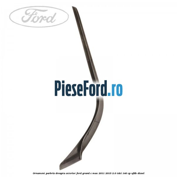 Ornament parbriz dreapta, exterior Ford Grand C-Max 2011-2015 2.0 TDCi 140 cp Ornament parbriz dreapta, exterior Ford Grand C-Max 2011-2015 2.0 TDCi 140 cp UFDB diesel