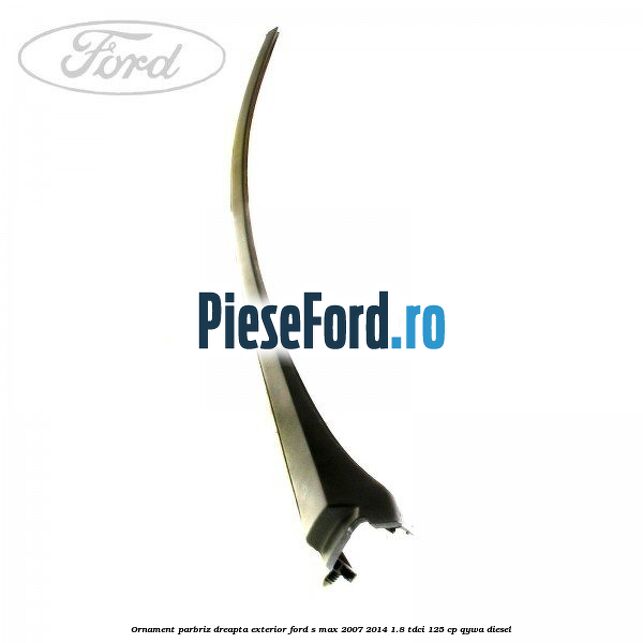 Ornament parbriz dreapta, exterior Ford S-Max 2007-2014 1.8 TDCi 125 cp QYWA diesel