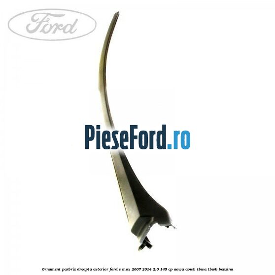 Ornament parbriz dreapta, exterior Ford S-Max 2007-2014 2.0 145 cp AOWA, AOWB, TBWA, TBWB benzina