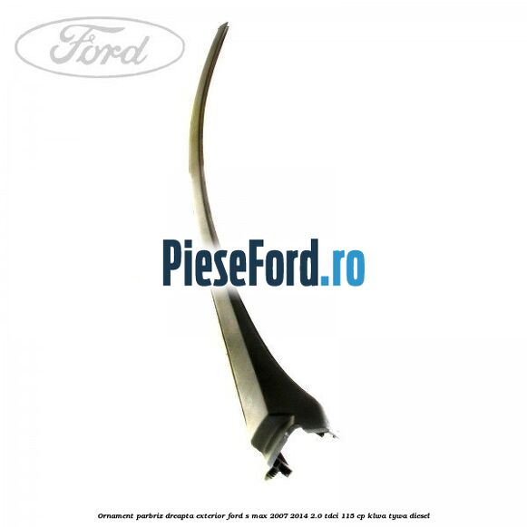 Ornament parbriz dreapta, exterior Ford S-Max 2007-2014 2.0 TDCi 115 cp KLWA, TYWA diesel