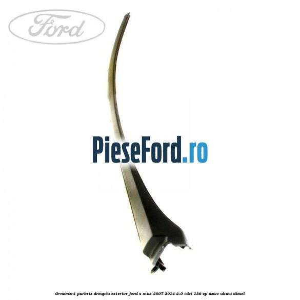 Ornament parbriz dreapta, exterior Ford S-Max 2007-2014 2.0 TDCi 136 cp AZWC, UKWA diesel