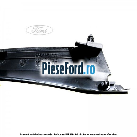 Ornament parbriz dreapta, exterior Ford S-Max 2007-2014 2.0 TDCi 140 cp QXWA, QXWB, QXWC, UFWA diesel