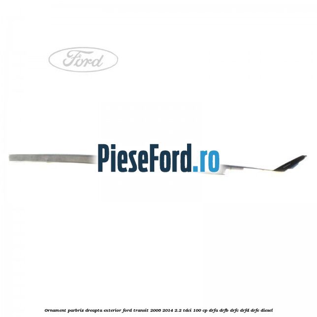 Ornament parbriz dreapta, exterior Ford Transit 2006-2014 2.2 TDCi 100 cp Ornament parbriz dreapta, exterior Ford Transit 2006-2014 2.2 TDCi 100 cp DRFA, DRFB, DRFC, DRFD, DRFE diesel