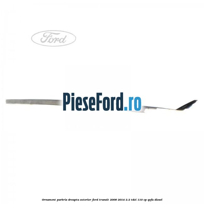 Ornament parbriz dreapta, exterior Ford Transit 2006-2014 2.2 TDCi 110 cp QVFA diesel
