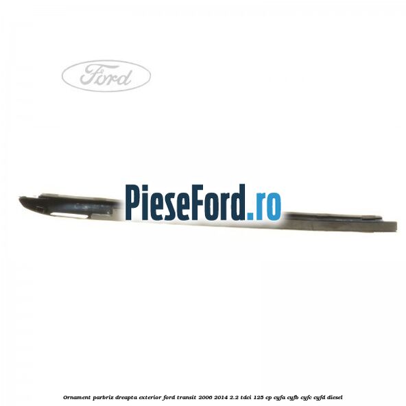 Ornament parbriz dreapta, exterior Ford Transit 2006-2014 2.2 TDCi 125 cp CYFA, CYFB, CYFC, CYFD diesel