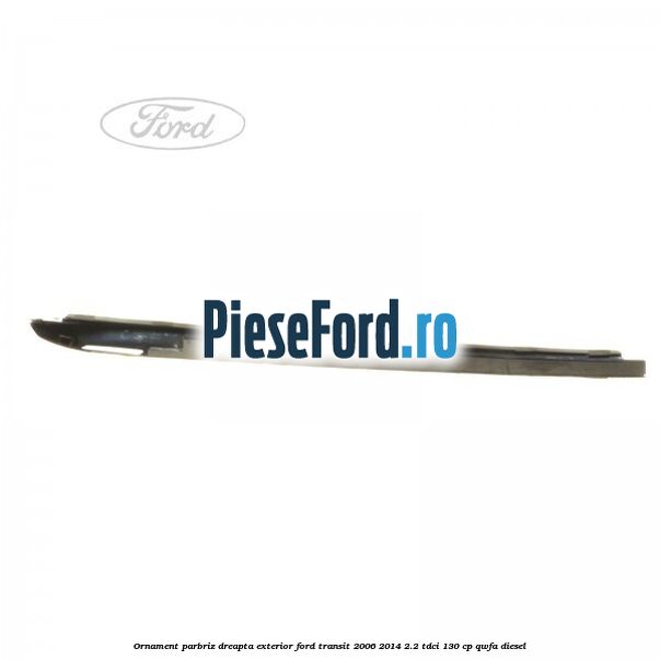 Ornament parbriz dreapta, exterior Ford Transit 2006-2014 2.2 TDCi 130 cp QWFA diesel