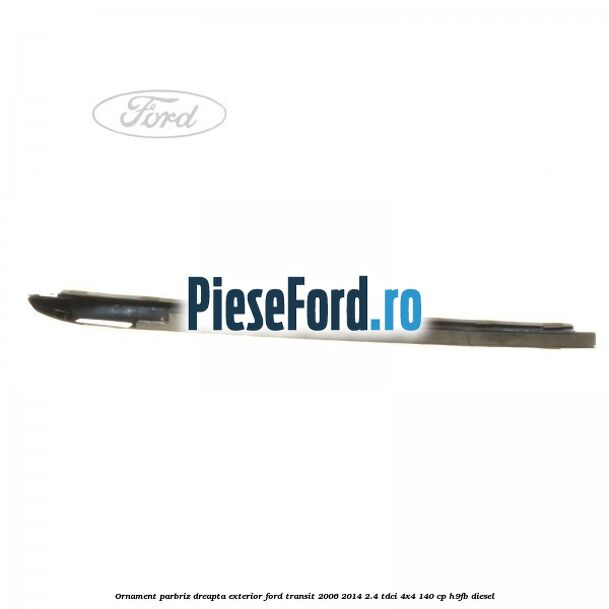Ornament parbriz dreapta, exterior Ford Transit 2006-2014 2.4 TDCi 4x4 140 cp Ornament parbriz dreapta, exterior Ford Transit 2006-2014 2.4 TDCi 4x4 140 cp H9FB diesel