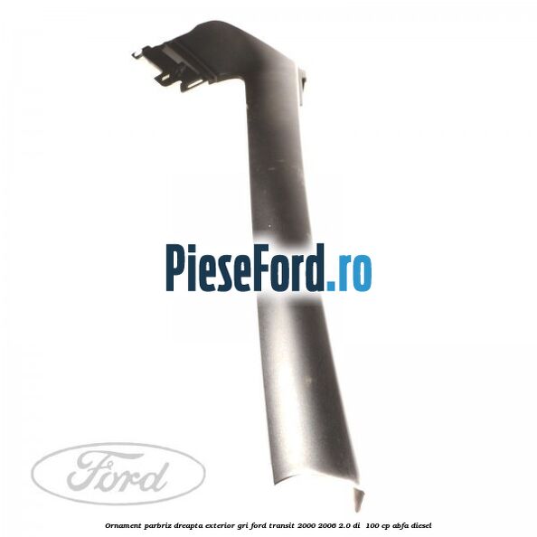 Ornament parbriz dreapta, exterior gri Ford Transit 2000-2006 2.0 DI  100 cp ABFA diesel