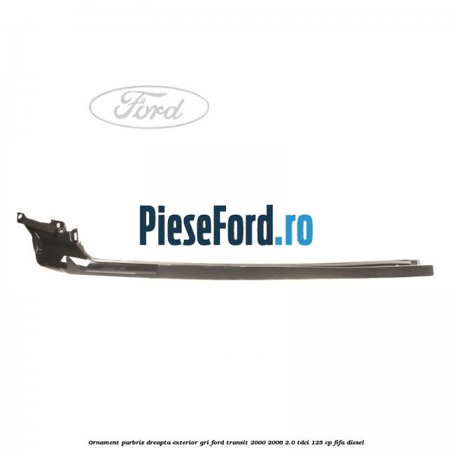 Ornament parbriz dreapta, exterior gri Ford Transit 2000-2006 2.0 TDCi 125 cp FIFA diesel