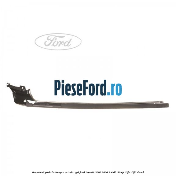 Ornament parbriz dreapta, exterior gri Ford Transit 2000-2006 2.4 DI  90 cp D2FA, D2FB diesel