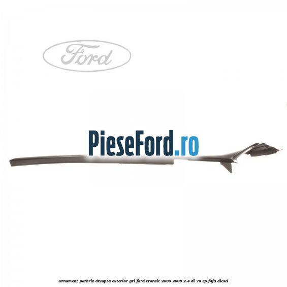 Ornament parbriz dreapta, exterior gri Ford Transit 2000-2006 2.4 DI 75 cp F4FA diesel