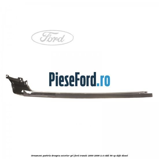 Ornament parbriz dreapta, exterior gri Ford Transit 2000-2006 2.4 TDdi 90 cp Ornament parbriz dreapta, exterior gri Ford Transit 2000-2006 2.4 TDdi 90 cp D2FE diesel