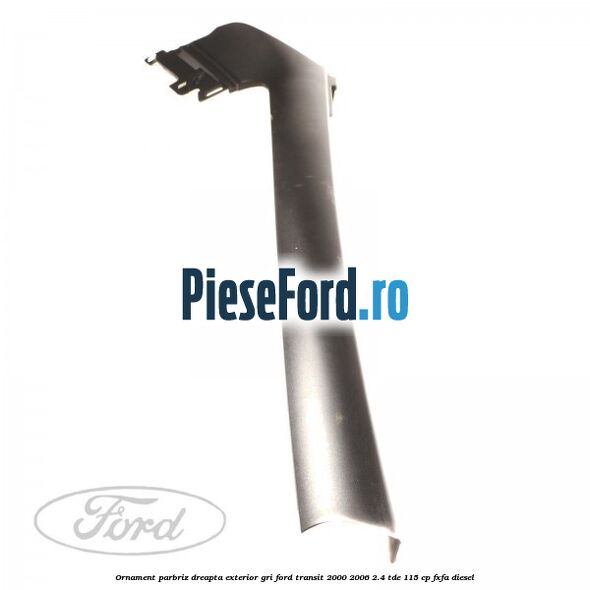 Ornament parbriz dreapta, exterior gri Ford Transit 2000-2006 2.4 TDE 115 cp FXFA diesel