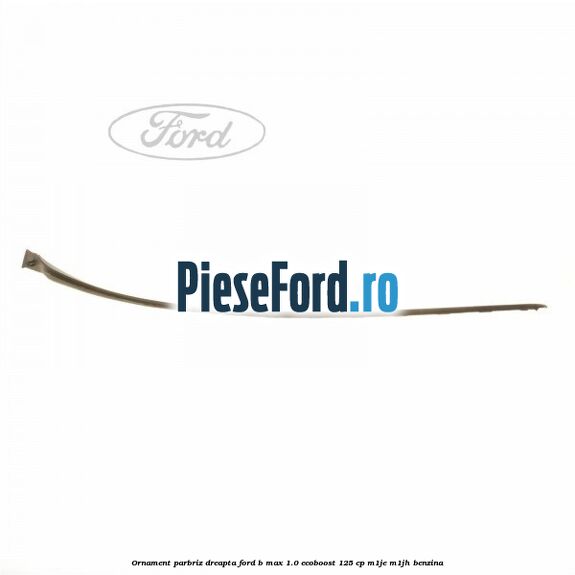 Ornament parbriz dreapta Ford B-Max 1.0 EcoBoost 125 cp M1JE, M1JH benzina